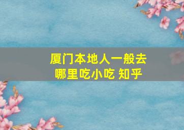 厦门本地人一般去哪里吃小吃 知乎